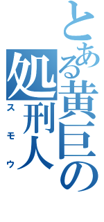 とある黄巨の処刑人（スモウ）