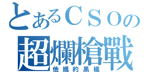 とあるＣＳＯの超爛槍戰（他媽的黑橘）