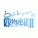 とあるレアガチャの果物連鎖Ⅱ（そしてフルーツへ）