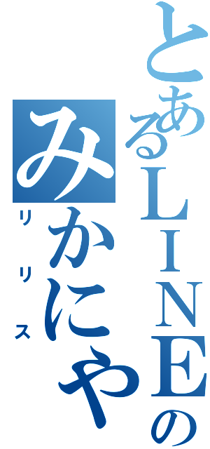 とあるＬＩＮＥのみかにゃとＰＧ（リリス）