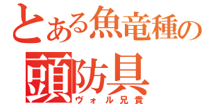 とある魚竜種の頭防具（ヴォル兄貴）