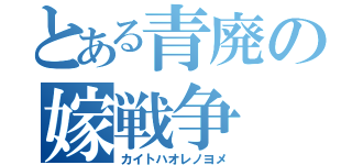 とある青廃の嫁戦争（カイトハオレノヨメ）