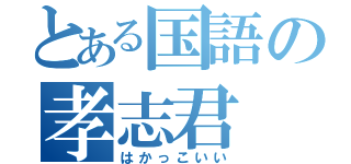 とある国語の孝志君（はかっこいい）