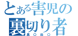 とある害児の裏切り者（黒〇尚〇）