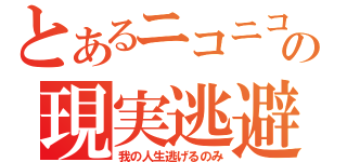 とあるニコニコの現実逃避（我の人生逃げるのみ）