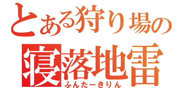 とある狩り場の寝落地雷（ふんたーきりん）