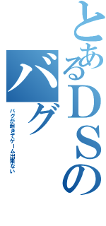 とあるＤＳのバグ（バグが起きてゲーム出来ない）