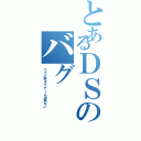 とあるＤＳのバグ（バグが起きてゲーム出来ない）