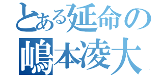 とある延命の嶋本凌大（）