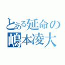 とある延命の嶋本凌大（）