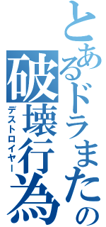 とあるドラまたの破壊行為（デストロイヤー）