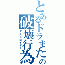 とあるドラまたの破壊行為（デストロイヤー）