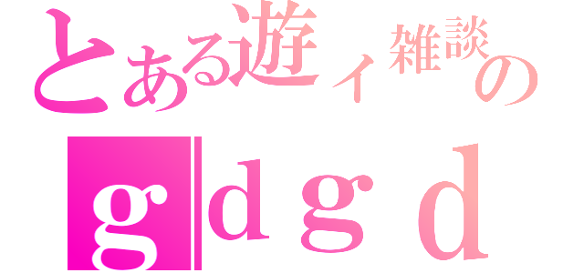 とある遊ィ雑談のｇｄｇｄ（）