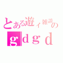 とある遊ィ雑談のｇｄｇｄ（）