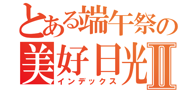 とある端午祭の美好日光Ⅱ（インデックス）