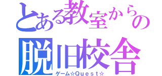 とある教室からの脱旧校舎（ゲーム☆Ｑｕｅｓｔ☆）