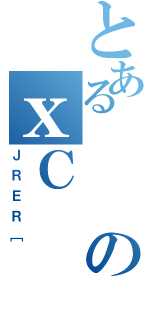 とあるのｘＣ（ＪＲＥＲ［）