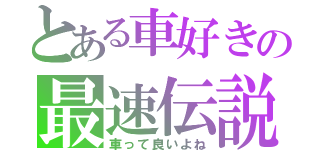 とある車好きの最速伝説（車って良いよね）