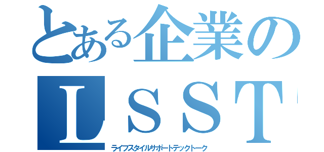 とある企業のＬＳＳＴＴ（ライフスタイルサポートテックトーク）