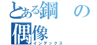 とある鋼の偶像（インデックス）