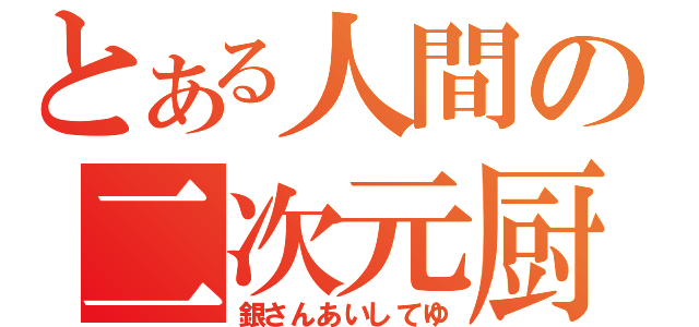 とある人間の二次元厨（銀さんあいしてゆ）