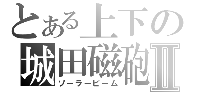 とある上下の城田磁砲Ⅱ（ソーラービーム）