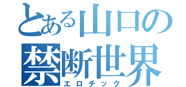 とある山口の禁断世界（エロチック）