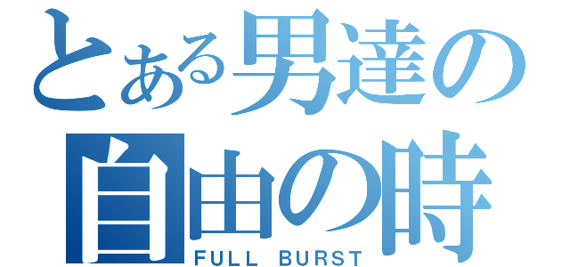 とある男達の自由の時間（ＦＵＬＬ ＢＵＲＳＴ）