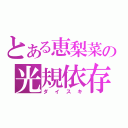 とある恵梨菜の光規依存（ダイスキ）