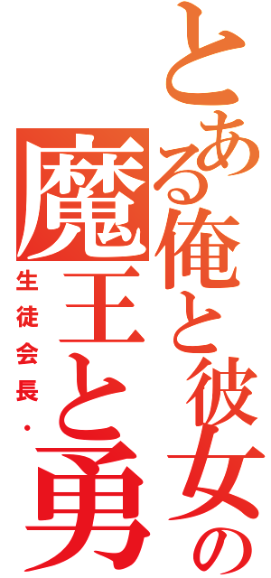 とある俺と彼女の魔王と勇者が（生徒会長・）