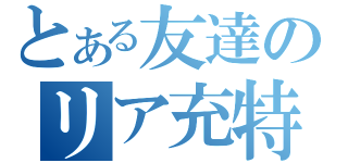 とある友達のリア充特化（）