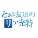 とある友達のリア充特化（）