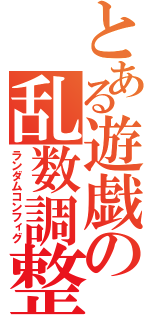 とある遊戯の乱数調整（ランダムコンフィグ）