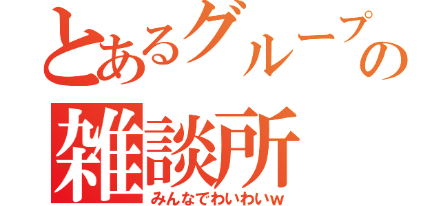 とあるグループの雑談所（みんなでわいわいｗ）