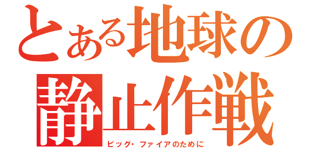 とある地球の静止作戦（ビッグ・ファイアのために）