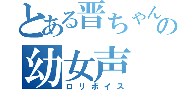 とある晋ちゃんの幼女声（ロリボイス）