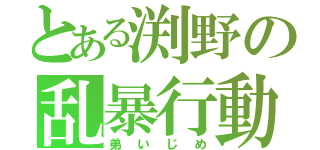 とある渕野の乱暴行動（弟いじめ）