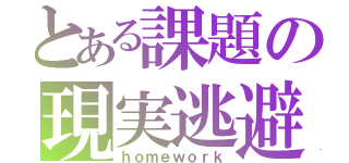 とある課題の現実逃避（ｈｏｍｅｗｏｒｋ）