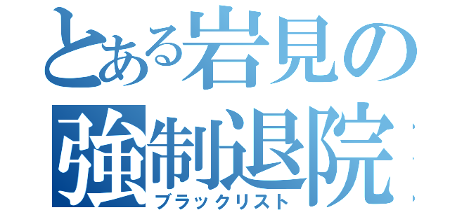 とある岩見の強制退院（ブラックリスト）