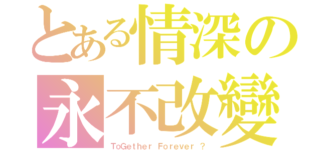 とある情深の永不改變（ＴｏＧｅｔｈｅｒ Ｆｏｒｅｖｅｒ ？）