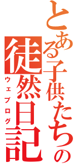 とある子供たちのの徒然日記（ウェブログ）