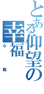 とある仰望の幸福（心動）