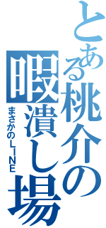 とある桃介の暇潰し場（まさかのＬＩＮＥ）