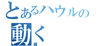 とあるハウルの動く（城）