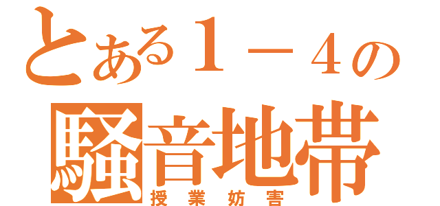 とある１－４の騒音地帯（授業妨害）