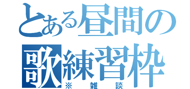 とある昼間の歌練習枠（※雑談）