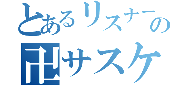 とあるリスナーの卍サスケ（）