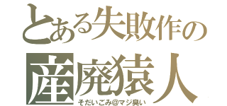 とある失敗作の産廃猿人（そだいごみ＠マジ臭い）