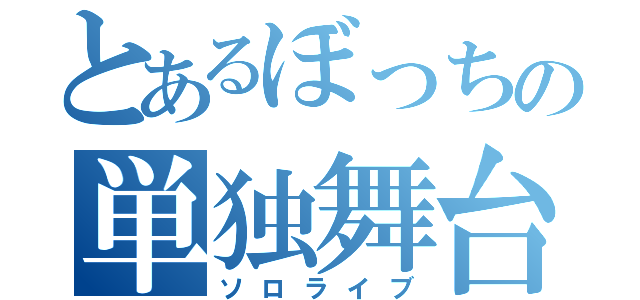 とあるぼっちの単独舞台（ソロライブ）