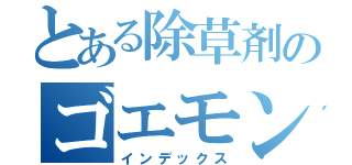 とある除草剤のゴエモン（インデックス）